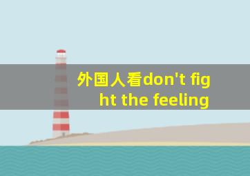 外国人看don't fight the feeling